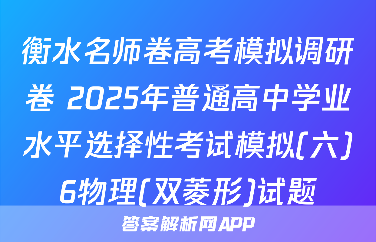 衡水名师卷高考模拟调研卷 2025年普通高中学业水平选择性考试模拟(六)6物理(双菱形)试题