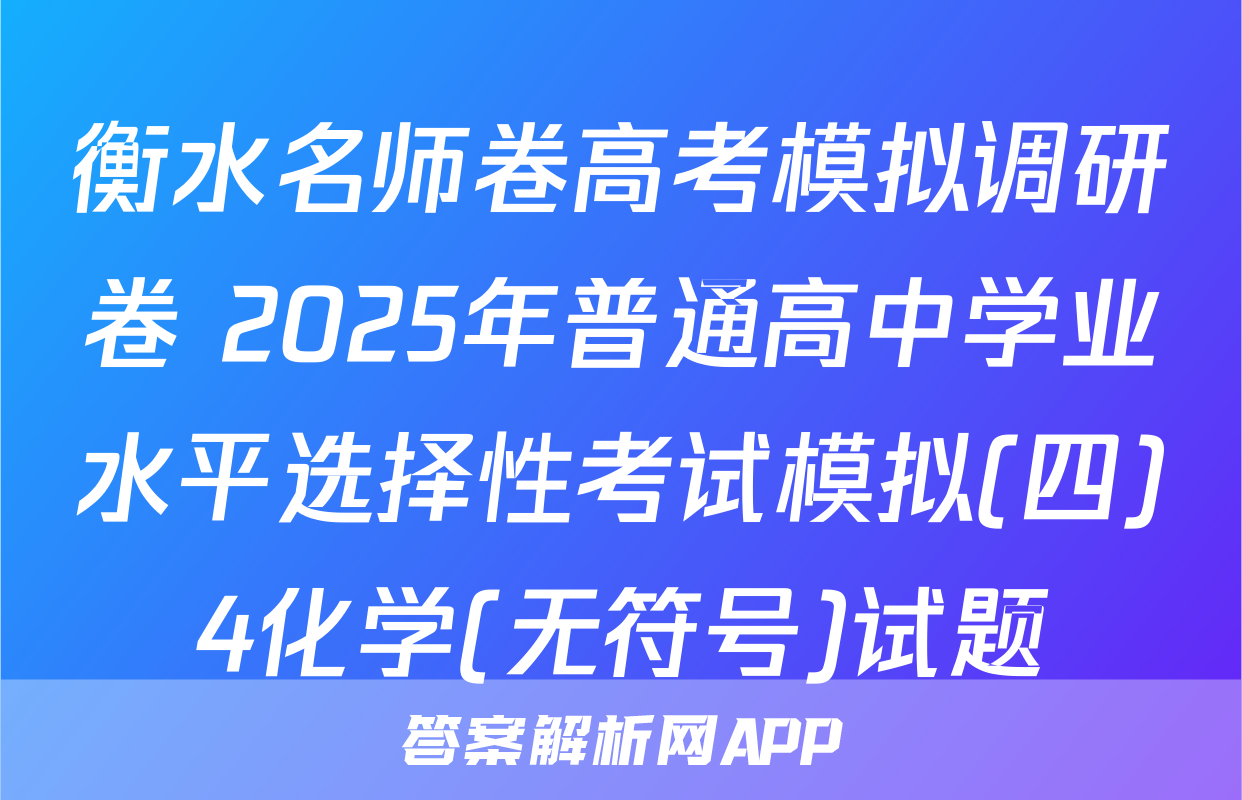 衡水名师卷高考模拟调研卷 2025年普通高中学业水平选择性考试模拟(四)4化学(无符号)试题