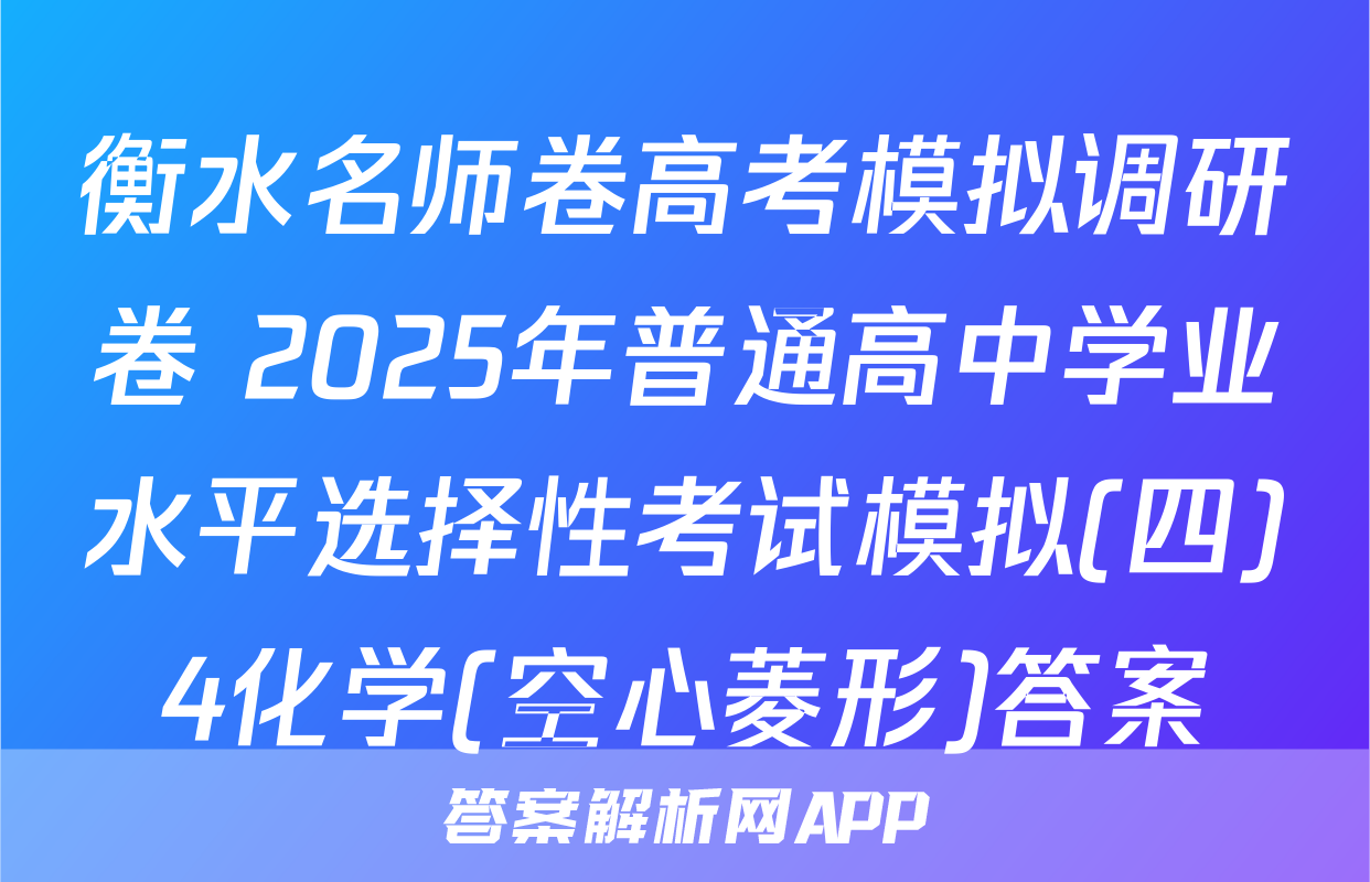 衡水名师卷高考模拟调研卷 2025年普通高中学业水平选择性考试模拟(四)4化学(空心菱形)答案