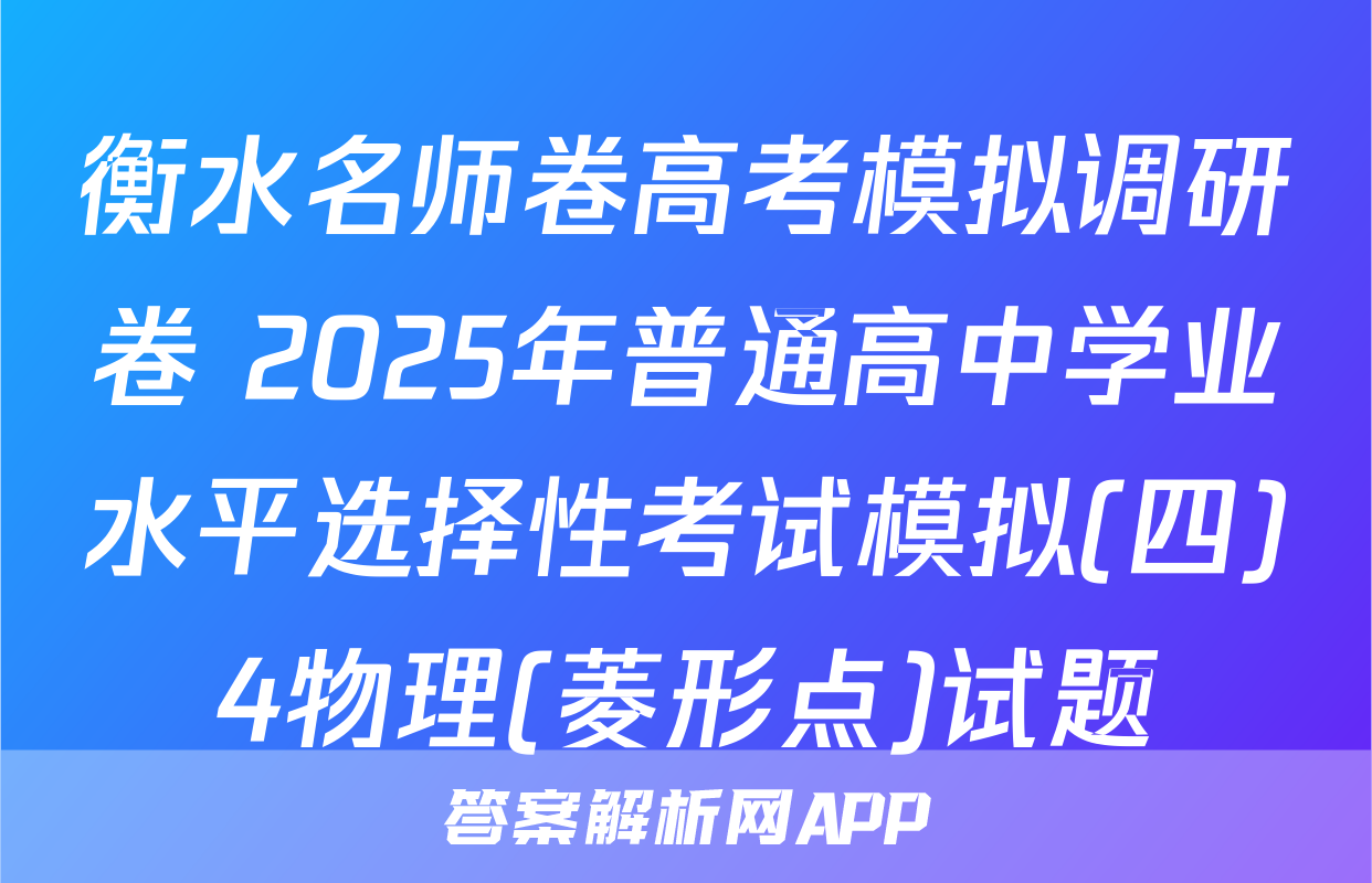 衡水名师卷高考模拟调研卷 2025年普通高中学业水平选择性考试模拟(四)4物理(菱形点)试题