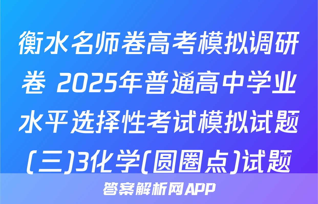 衡水名师卷高考模拟调研卷 2025年普通高中学业水平选择性考试模拟试题(三)3化学(圆圈点)试题