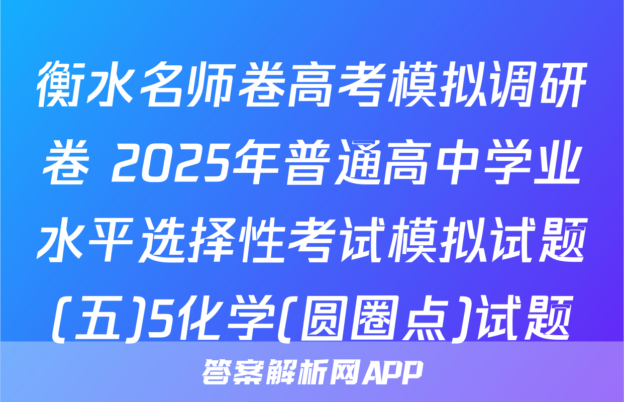 衡水名师卷高考模拟调研卷 2025年普通高中学业水平选择性考试模拟试题(五)5化学(圆圈点)试题
