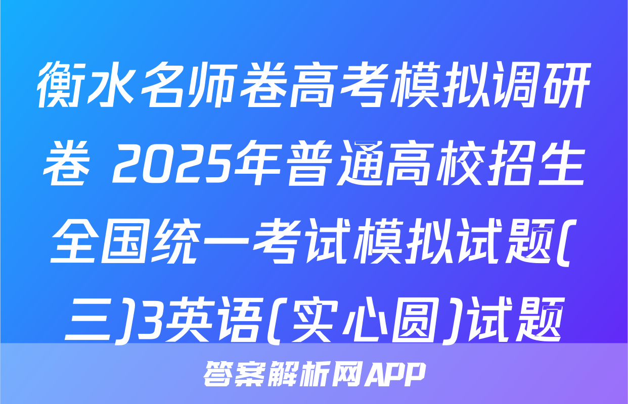 衡水名师卷高考模拟调研卷 2025年普通高校招生全国统一考试模拟试题(三)3英语(实心圆)试题