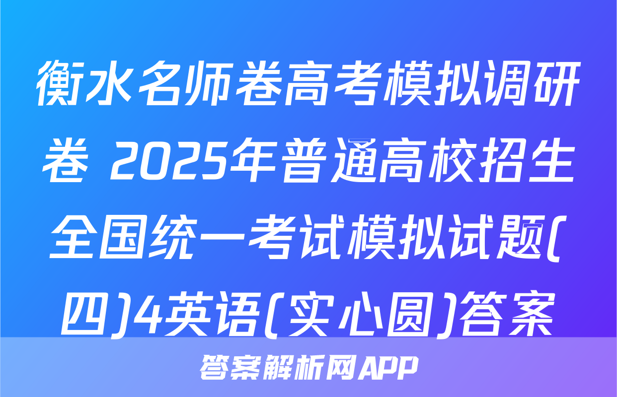 衡水名师卷高考模拟调研卷 2025年普通高校招生全国统一考试模拟试题(四)4英语(实心圆)答案