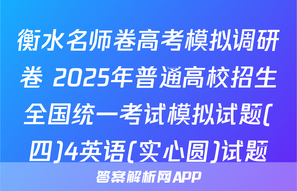 衡水名师卷高考模拟调研卷 2025年普通高校招生全国统一考试模拟试题(四)4英语(实心圆)试题