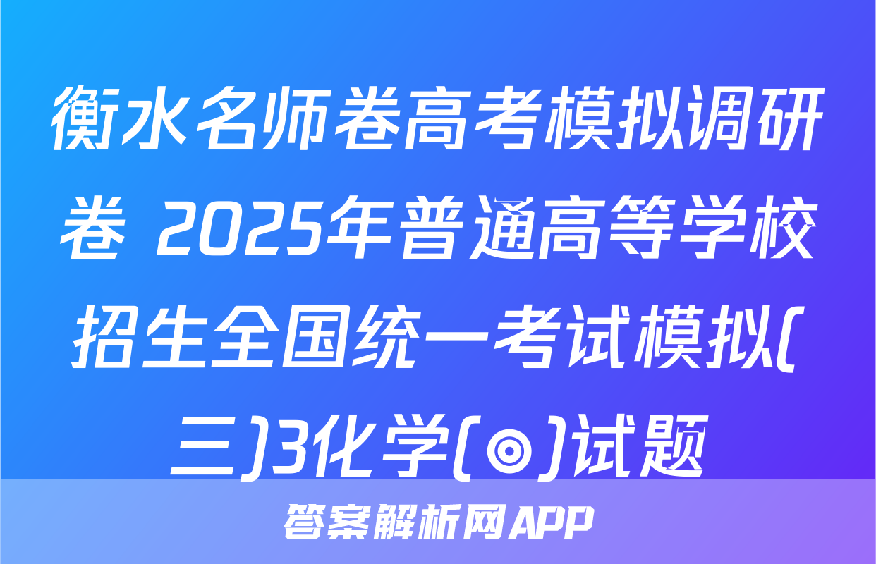 衡水名师卷高考模拟调研卷 2025年普通高等学校招生全国统一考试模拟(三)3化学(◎)试题