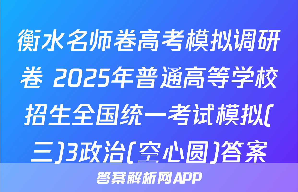 衡水名师卷高考模拟调研卷 2025年普通高等学校招生全国统一考试模拟(三)3政治(空心圆)答案