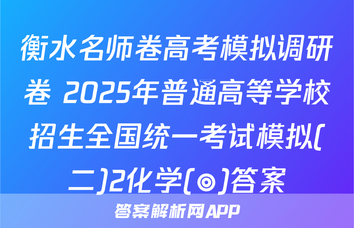 衡水名师卷高考模拟调研卷 2025年普通高等学校招生全国统一考试模拟(二)2化学(◎)答案