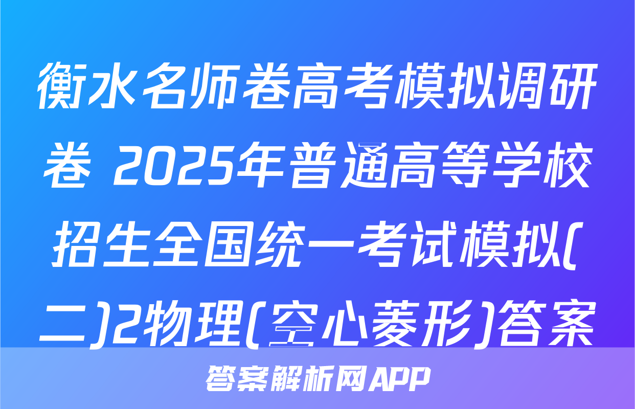 衡水名师卷高考模拟调研卷 2025年普通高等学校招生全国统一考试模拟(二)2物理(空心菱形)答案