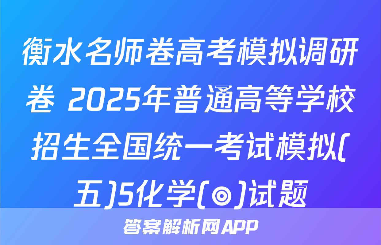 衡水名师卷高考模拟调研卷 2025年普通高等学校招生全国统一考试模拟(五)5化学(◎)试题