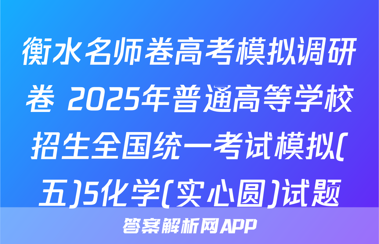 衡水名师卷高考模拟调研卷 2025年普通高等学校招生全国统一考试模拟(五)5化学(实心圆)试题