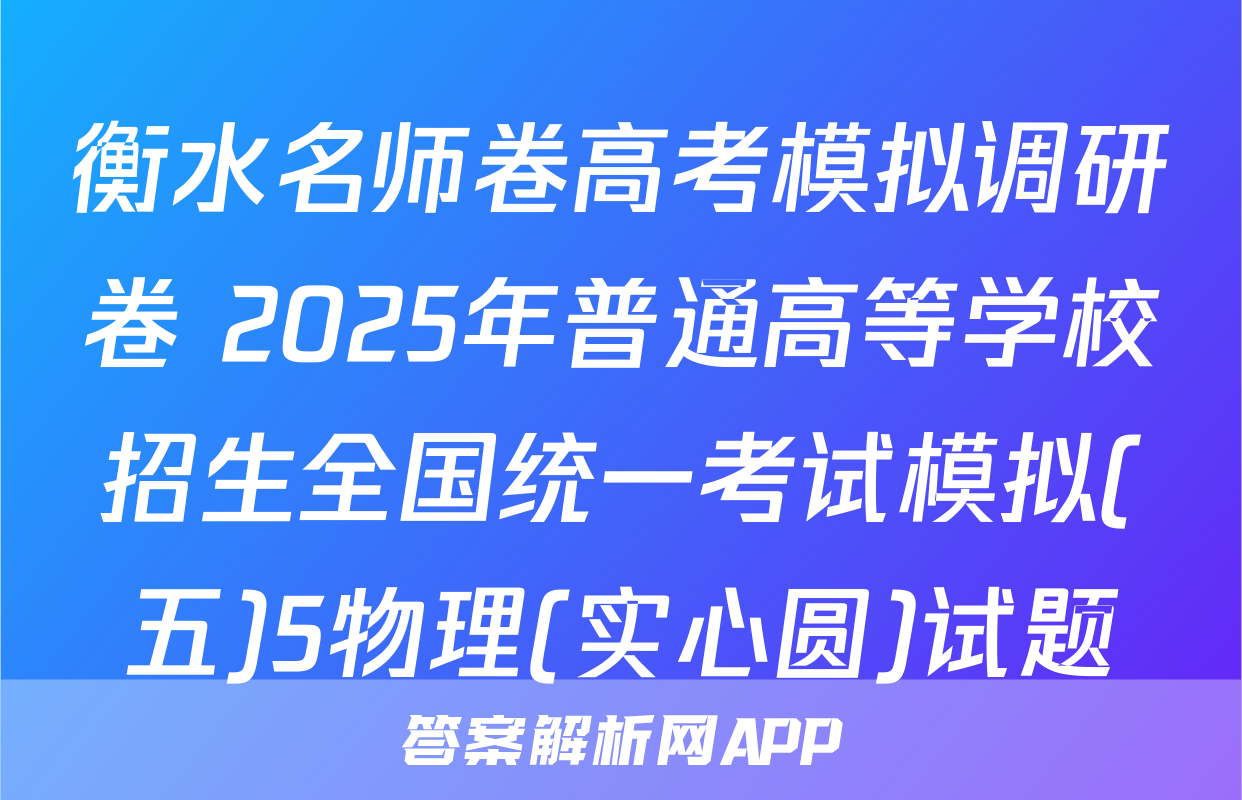 衡水名师卷高考模拟调研卷 2025年普通高等学校招生全国统一考试模拟(五)5物理(实心圆)试题