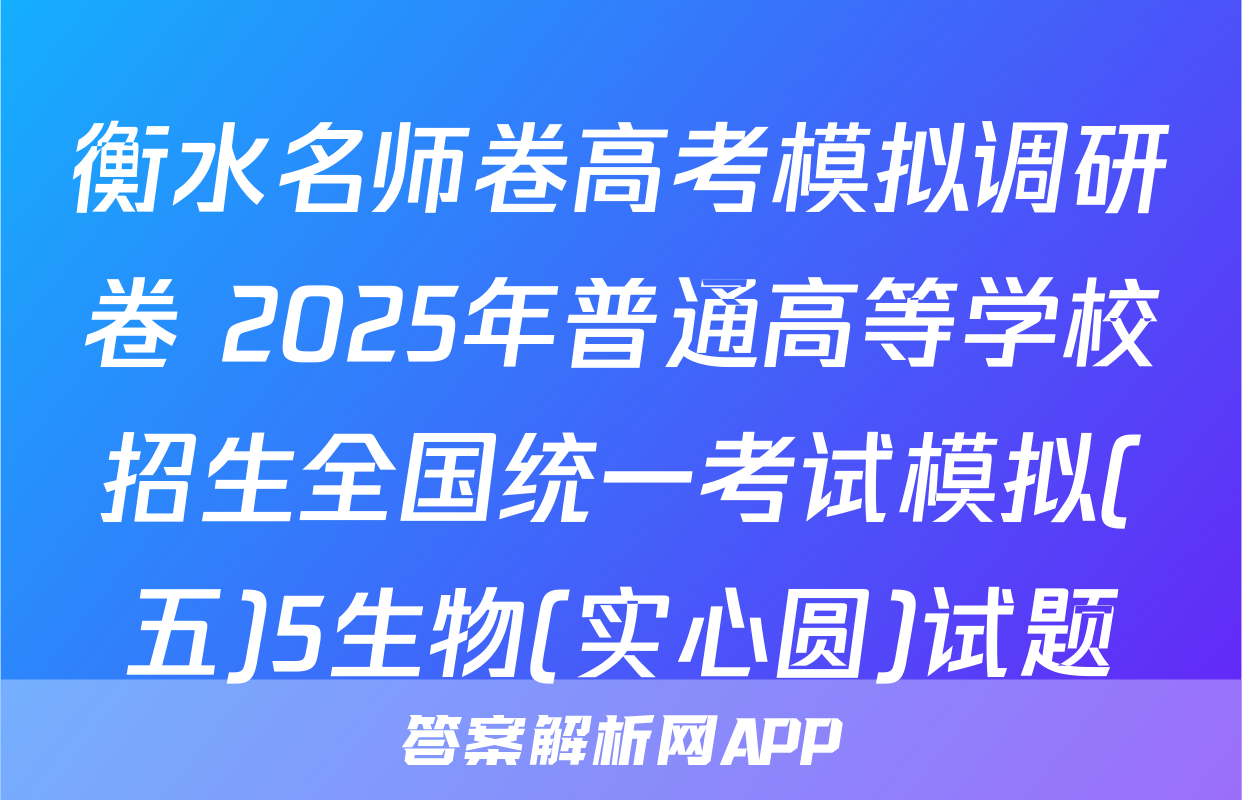 衡水名师卷高考模拟调研卷 2025年普通高等学校招生全国统一考试模拟(五)5生物(实心圆)试题