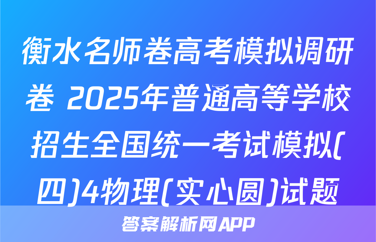 衡水名师卷高考模拟调研卷 2025年普通高等学校招生全国统一考试模拟(四)4物理(实心圆)试题