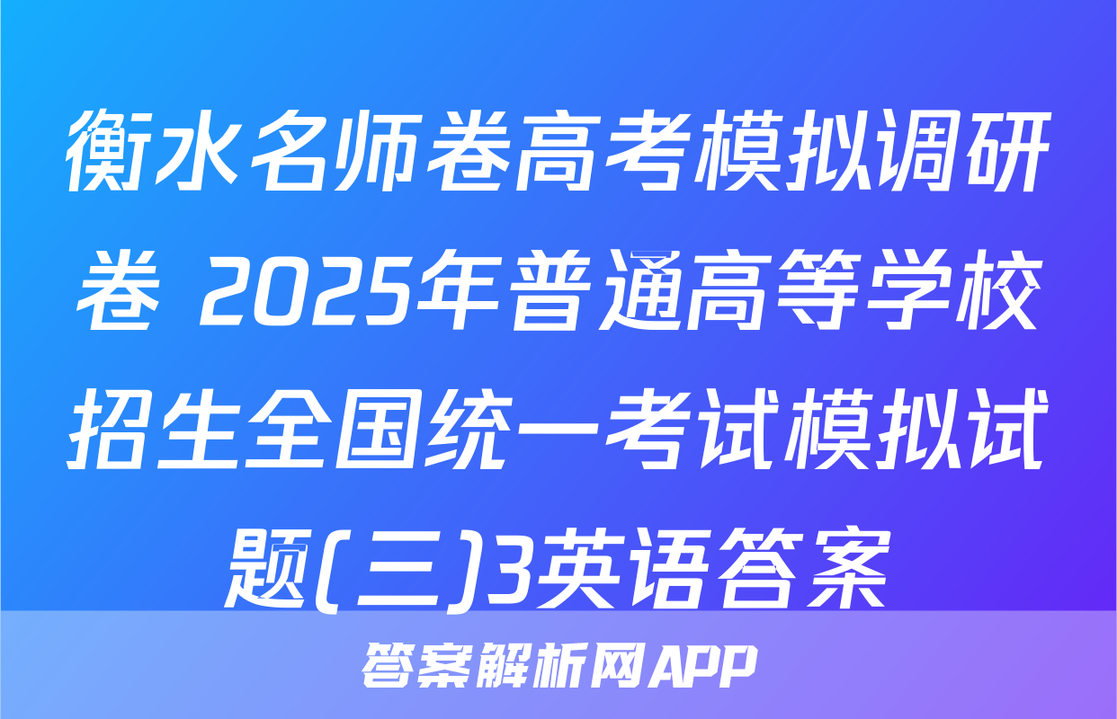衡水名师卷高考模拟调研卷 2025年普通高等学校招生全国统一考试模拟试题(三)3英语答案