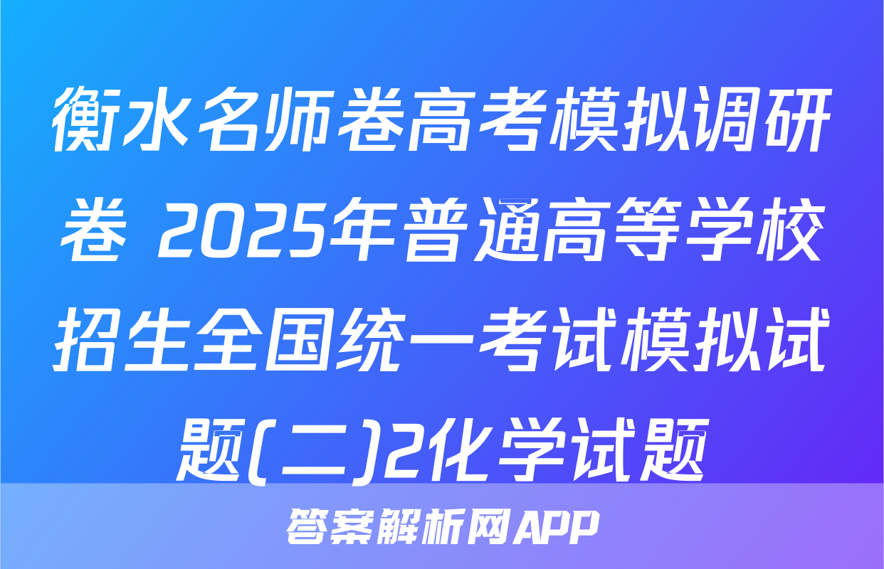 衡水名师卷高考模拟调研卷 2025年普通高等学校招生全国统一考试模拟试题(二)2化学试题