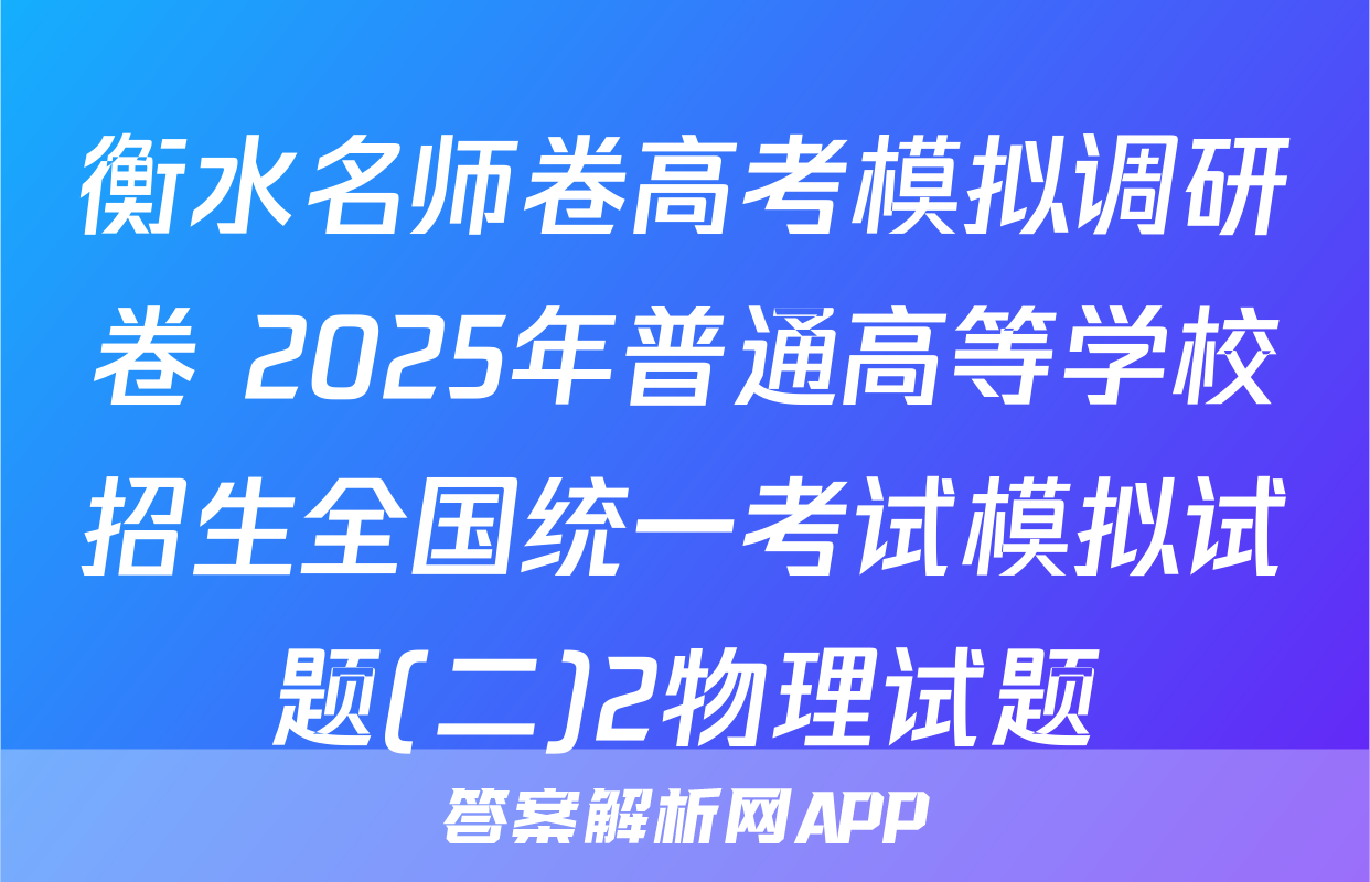 衡水名师卷高考模拟调研卷 2025年普通高等学校招生全国统一考试模拟试题(二)2物理试题