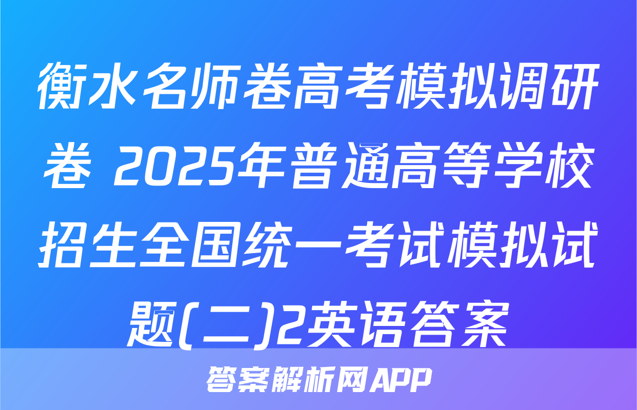 衡水名师卷高考模拟调研卷 2025年普通高等学校招生全国统一考试模拟试题(二)2英语答案