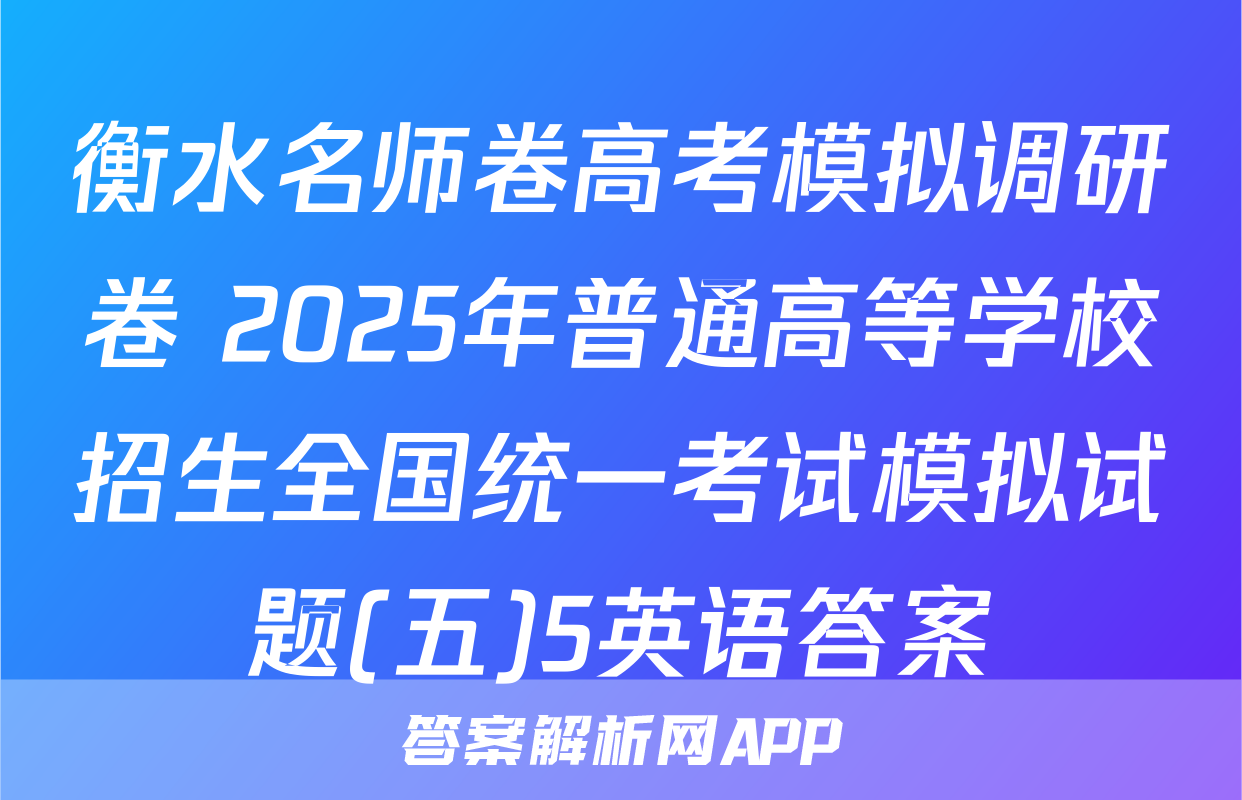 衡水名师卷高考模拟调研卷 2025年普通高等学校招生全国统一考试模拟试题(五)5英语答案