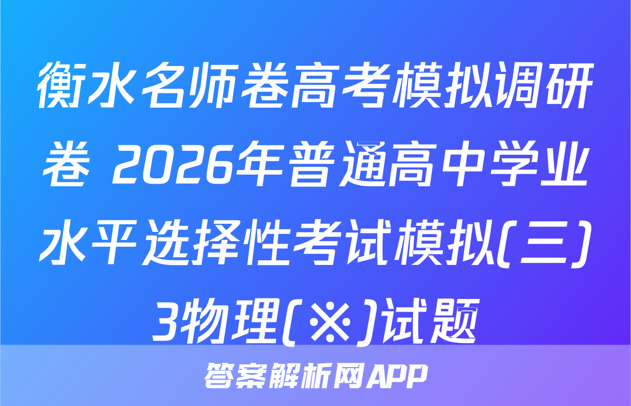 衡水名师卷高考模拟调研卷 2026年普通高中学业水平选择性考试模拟(三)3物理(※)试题