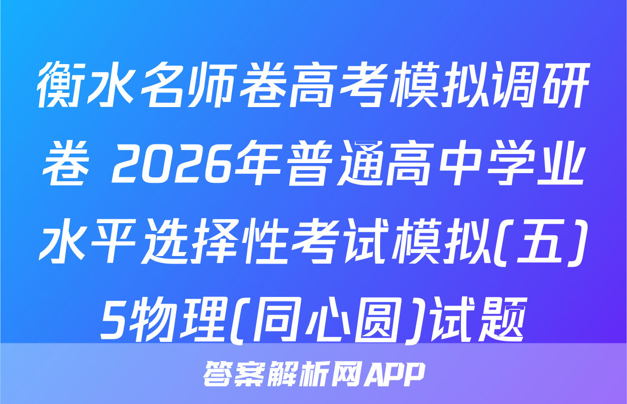 衡水名师卷高考模拟调研卷 2026年普通高中学业水平选择性考试模拟(五)5物理(同心圆)试题