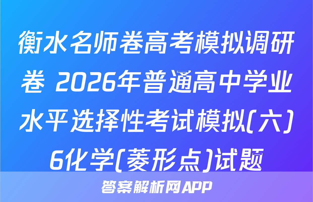 衡水名师卷高考模拟调研卷 2026年普通高中学业水平选择性考试模拟(六)6化学(菱形点)试题