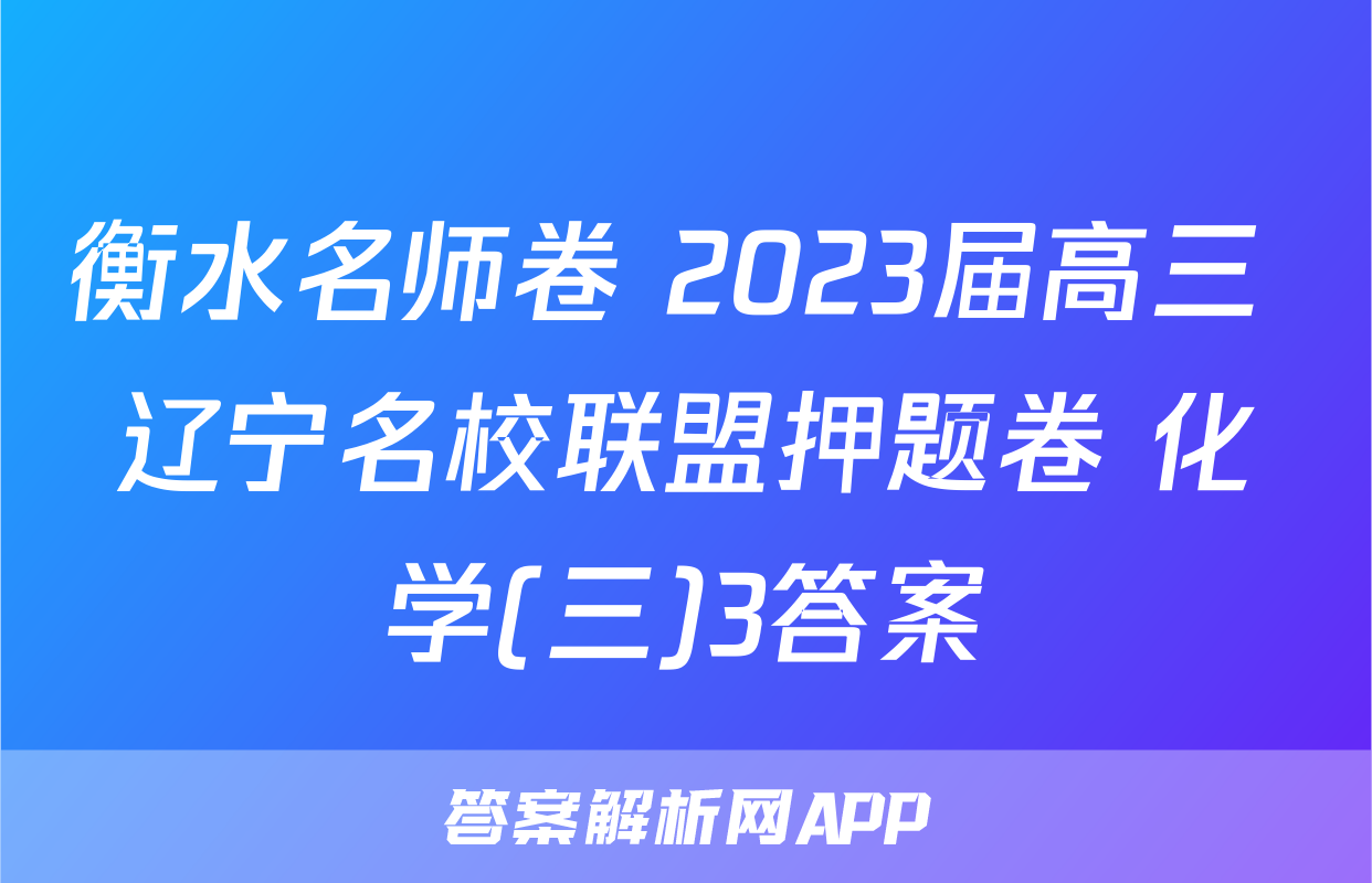 衡水名师卷 2023届高三 辽宁名校联盟押题卷 化学(三)3答案