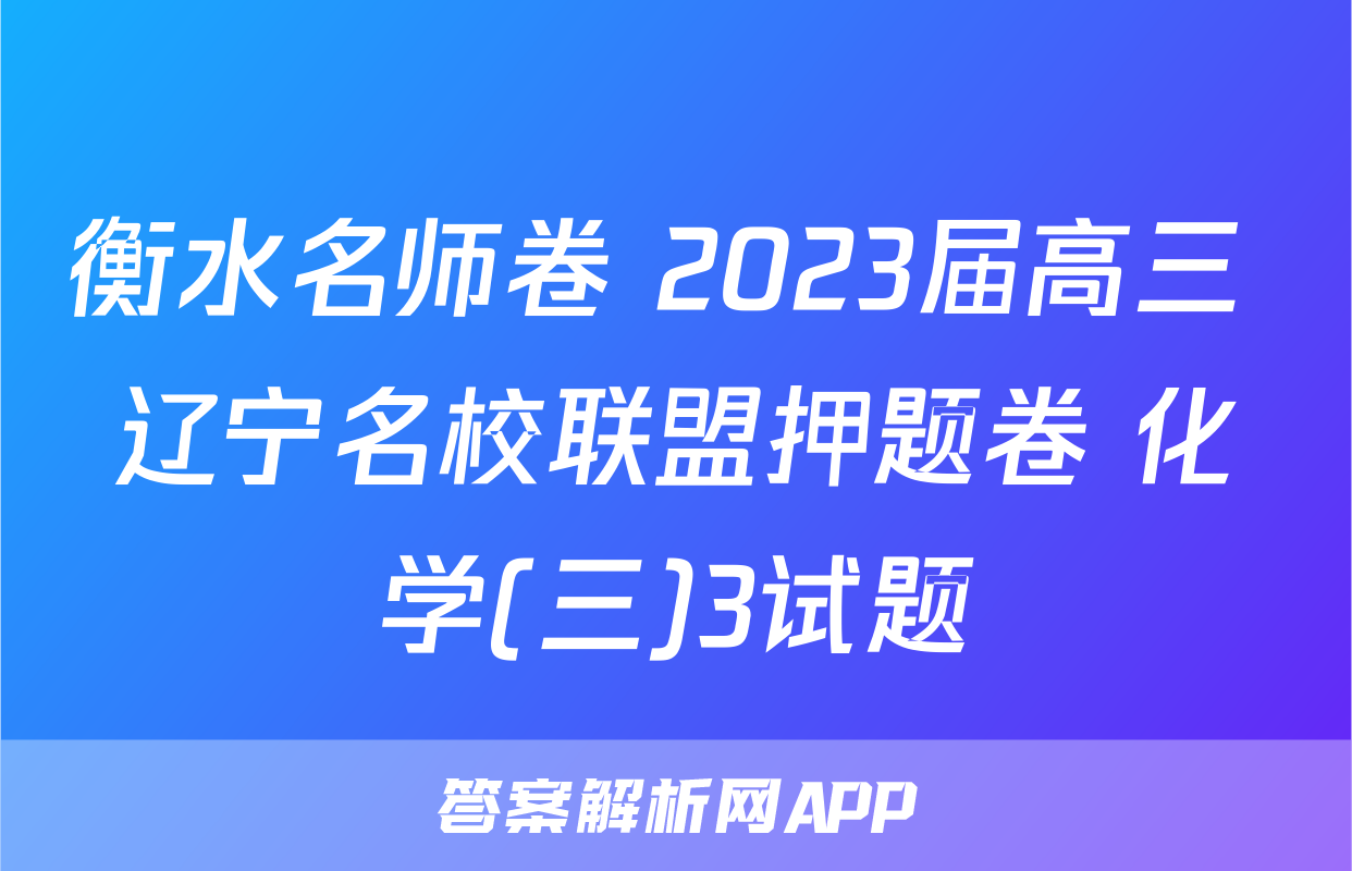 衡水名师卷 2023届高三 辽宁名校联盟押题卷 化学(三)3试题