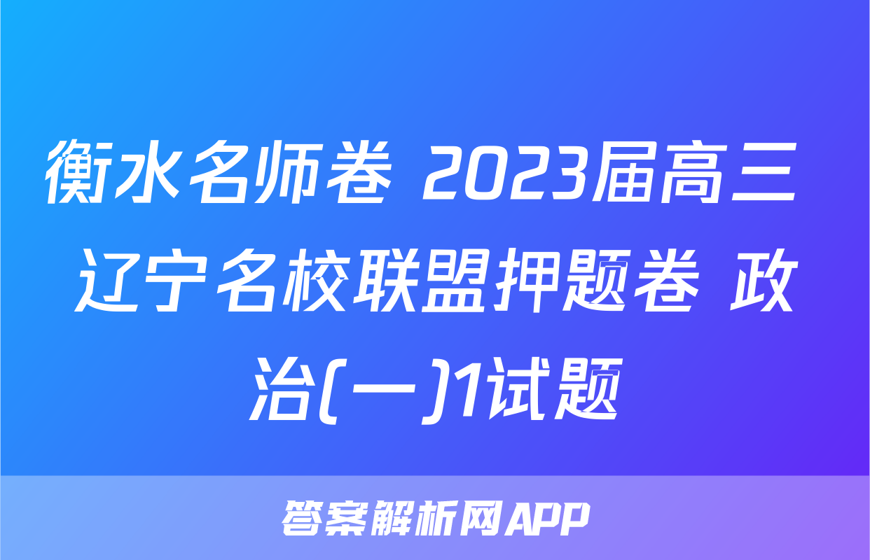 衡水名师卷 2023届高三 辽宁名校联盟押题卷 政治(一)1试题