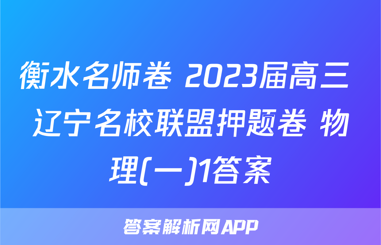 衡水名师卷 2023届高三 辽宁名校联盟押题卷 物理(一)1答案