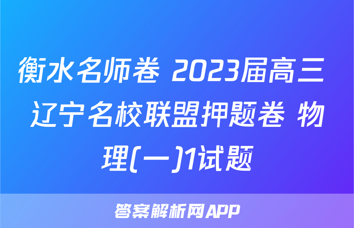 衡水名师卷 2023届高三 辽宁名校联盟押题卷 物理(一)1试题