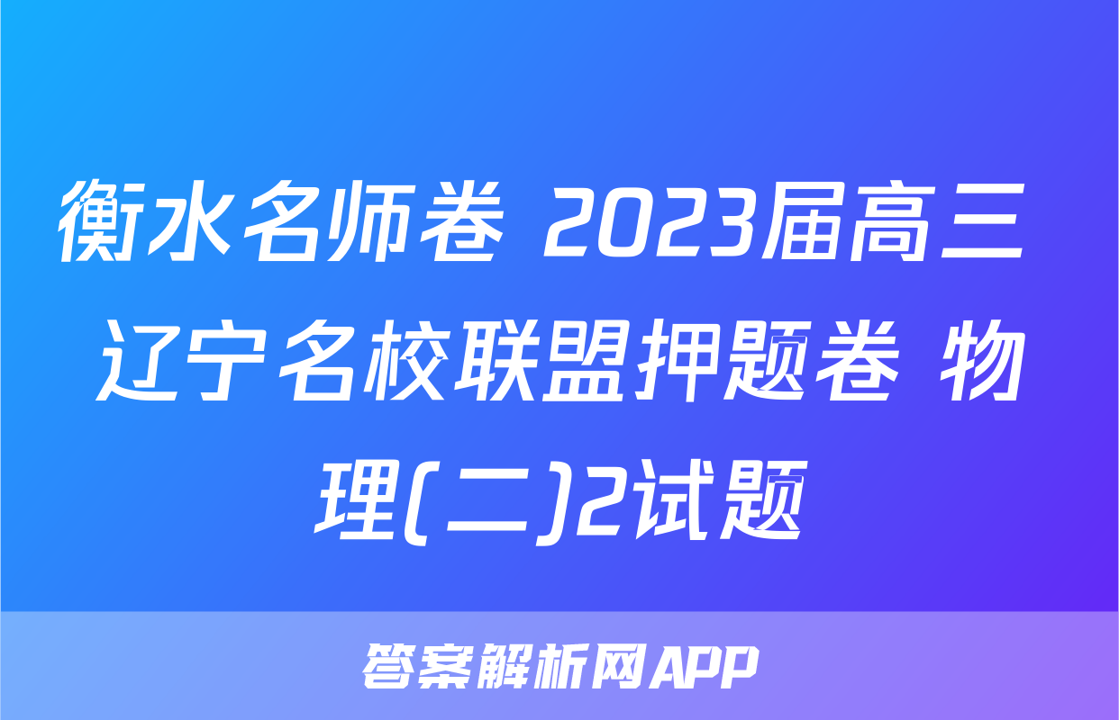 衡水名师卷 2023届高三 辽宁名校联盟押题卷 物理(二)2试题