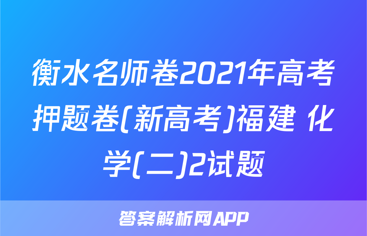 衡水名师卷2021年高考押题卷(新高考)福建 化学(二)2试题