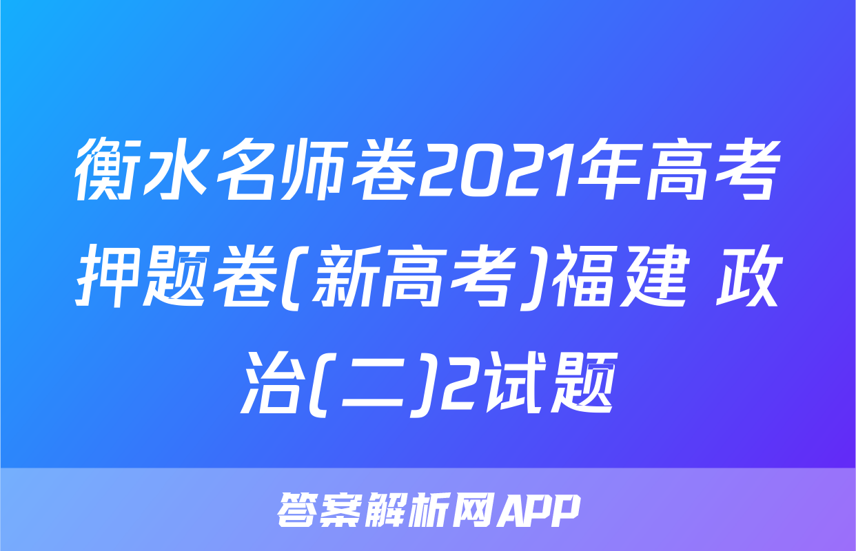 衡水名师卷2021年高考押题卷(新高考)福建 政治(二)2试题