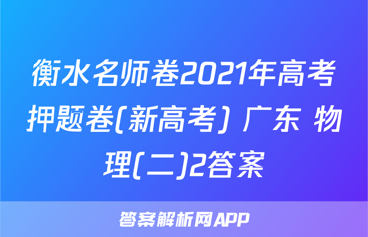 衡水名师卷2021年高考押题卷(新高考) 广东 物理(二)2答案