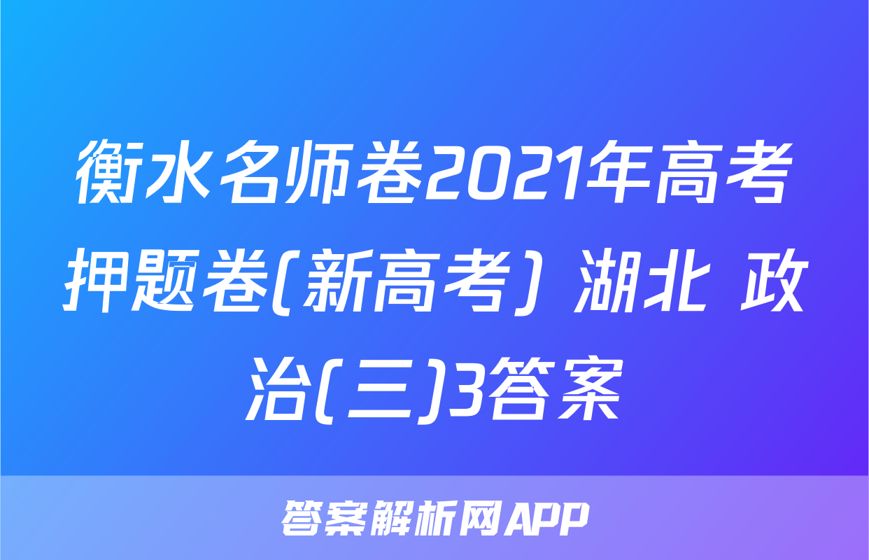 衡水名师卷2021年高考押题卷(新高考) 湖北 政治(三)3答案