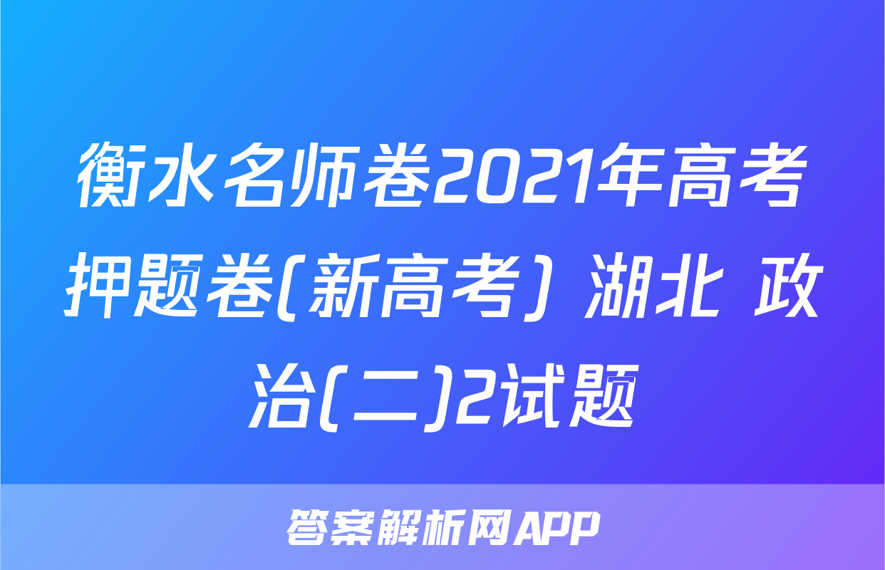 衡水名师卷2021年高考押题卷(新高考) 湖北 政治(二)2试题