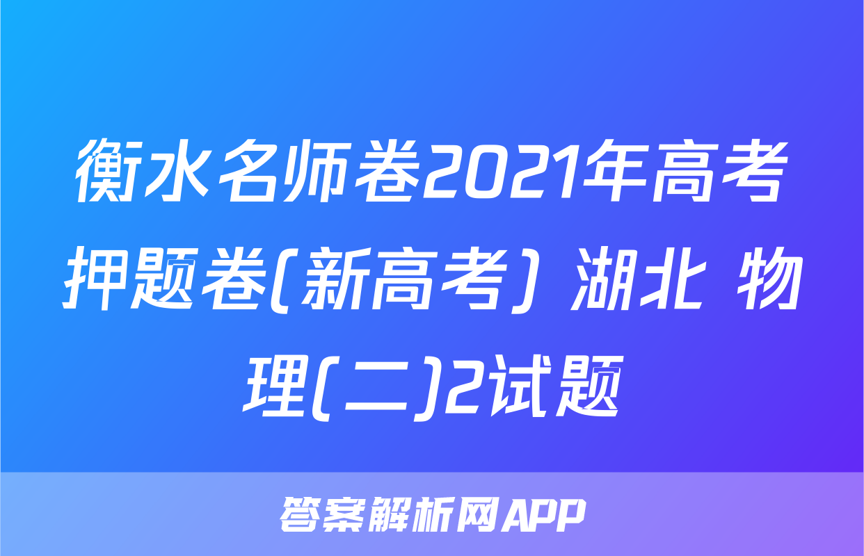 衡水名师卷2021年高考押题卷(新高考) 湖北 物理(二)2试题