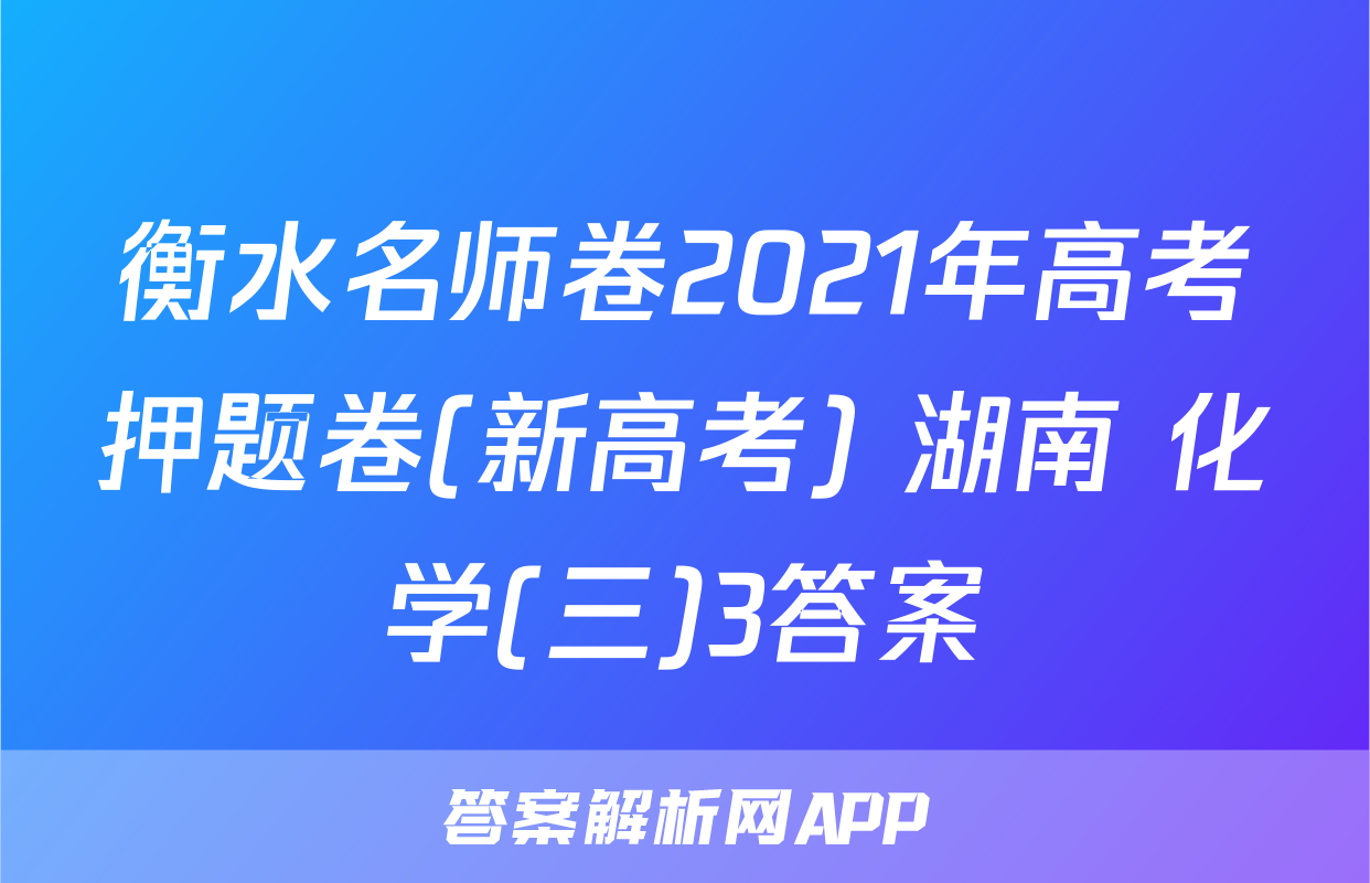 衡水名师卷2021年高考押题卷(新高考) 湖南 化学(三)3答案