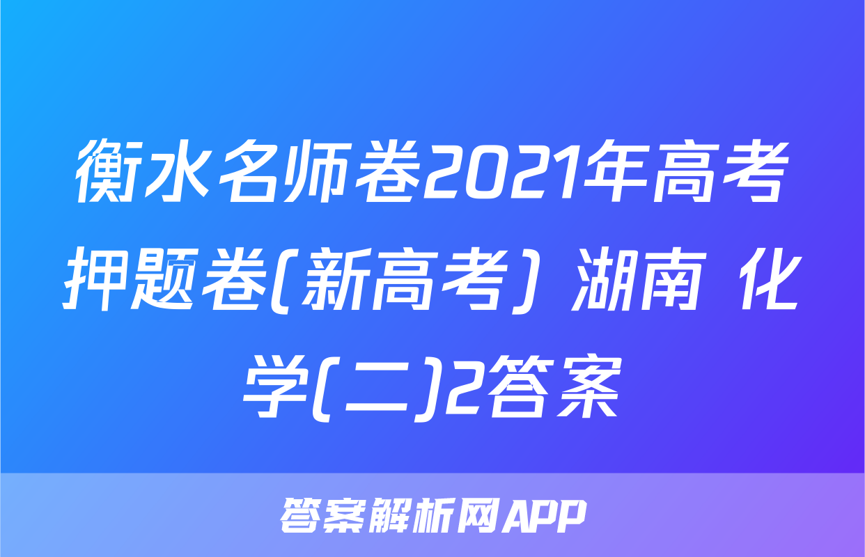 衡水名师卷2021年高考押题卷(新高考) 湖南 化学(二)2答案