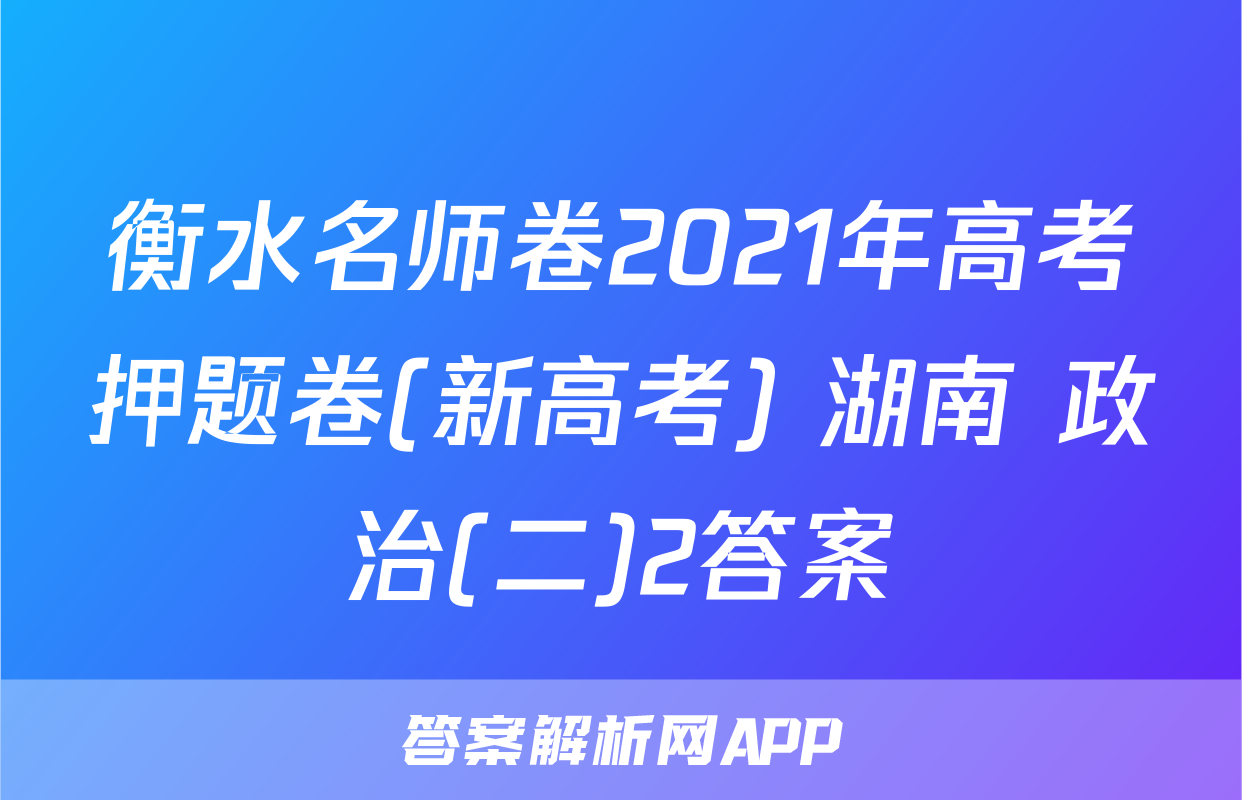 衡水名师卷2021年高考押题卷(新高考) 湖南 政治(二)2答案