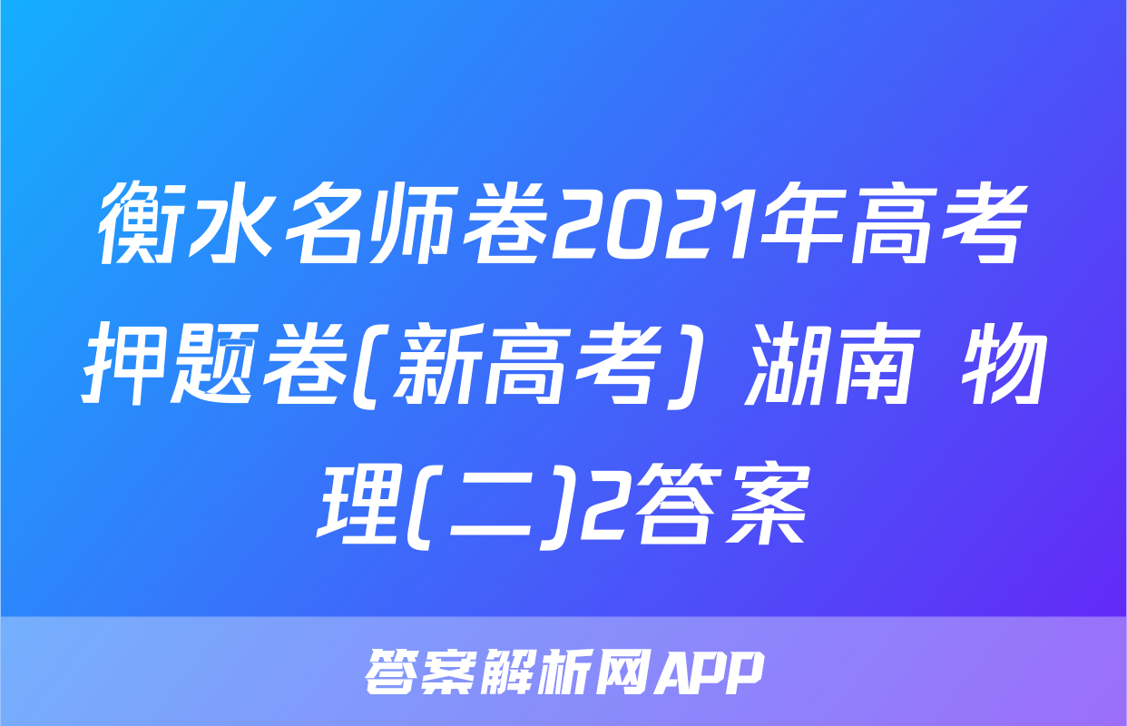 衡水名师卷2021年高考押题卷(新高考) 湖南 物理(二)2答案