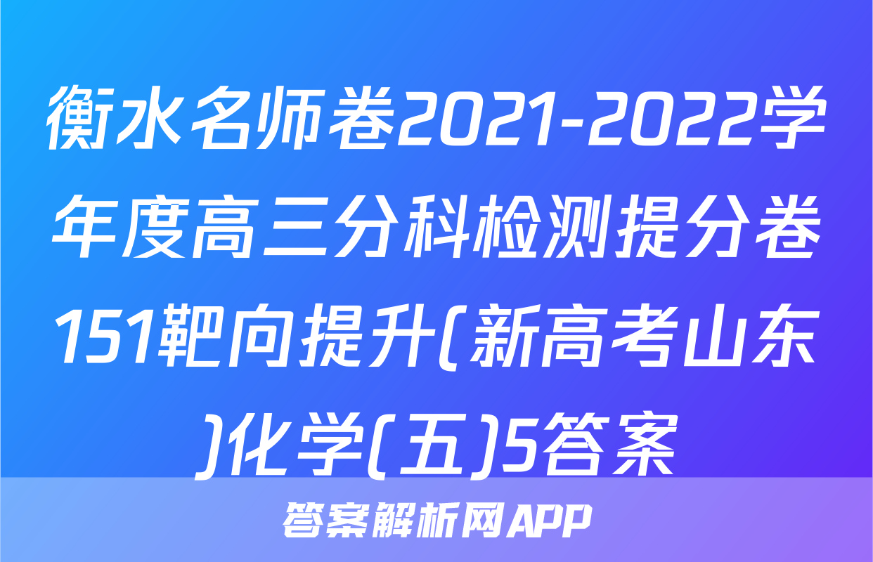 衡水名师卷2021-2022学年度高三分科检测提分卷151靶向提升(新高考山东)化学(五)5答案