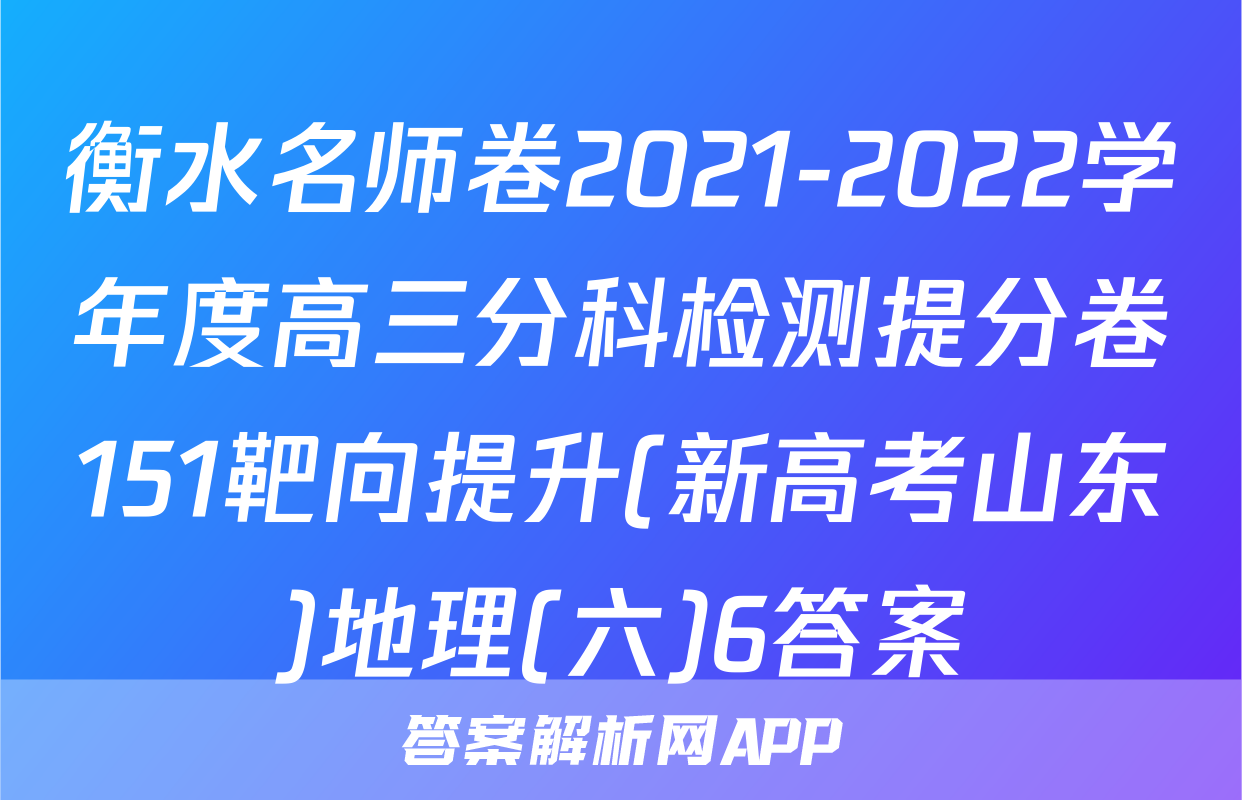 衡水名师卷2021-2022学年度高三分科检测提分卷151靶向提升(新高考山东)地理(六)6答案