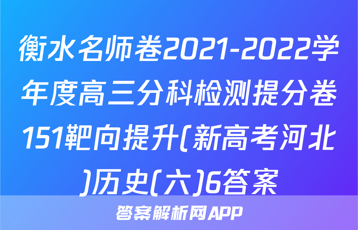 衡水名师卷2021-2022学年度高三分科检测提分卷151靶向提升(新高考河北)历史(六)6答案