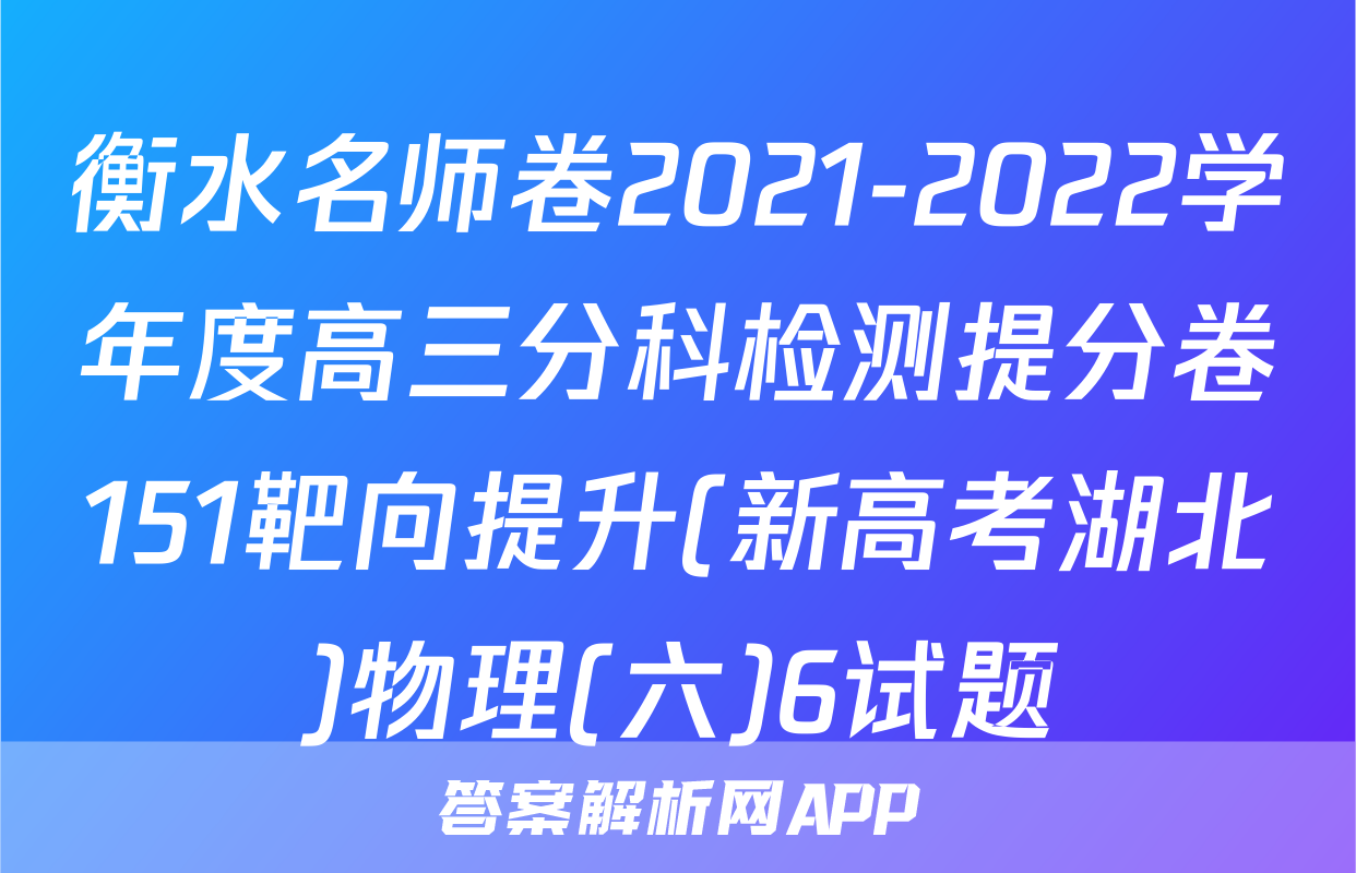 衡水名师卷2021-2022学年度高三分科检测提分卷151靶向提升(新高考湖北)物理(六)6试题