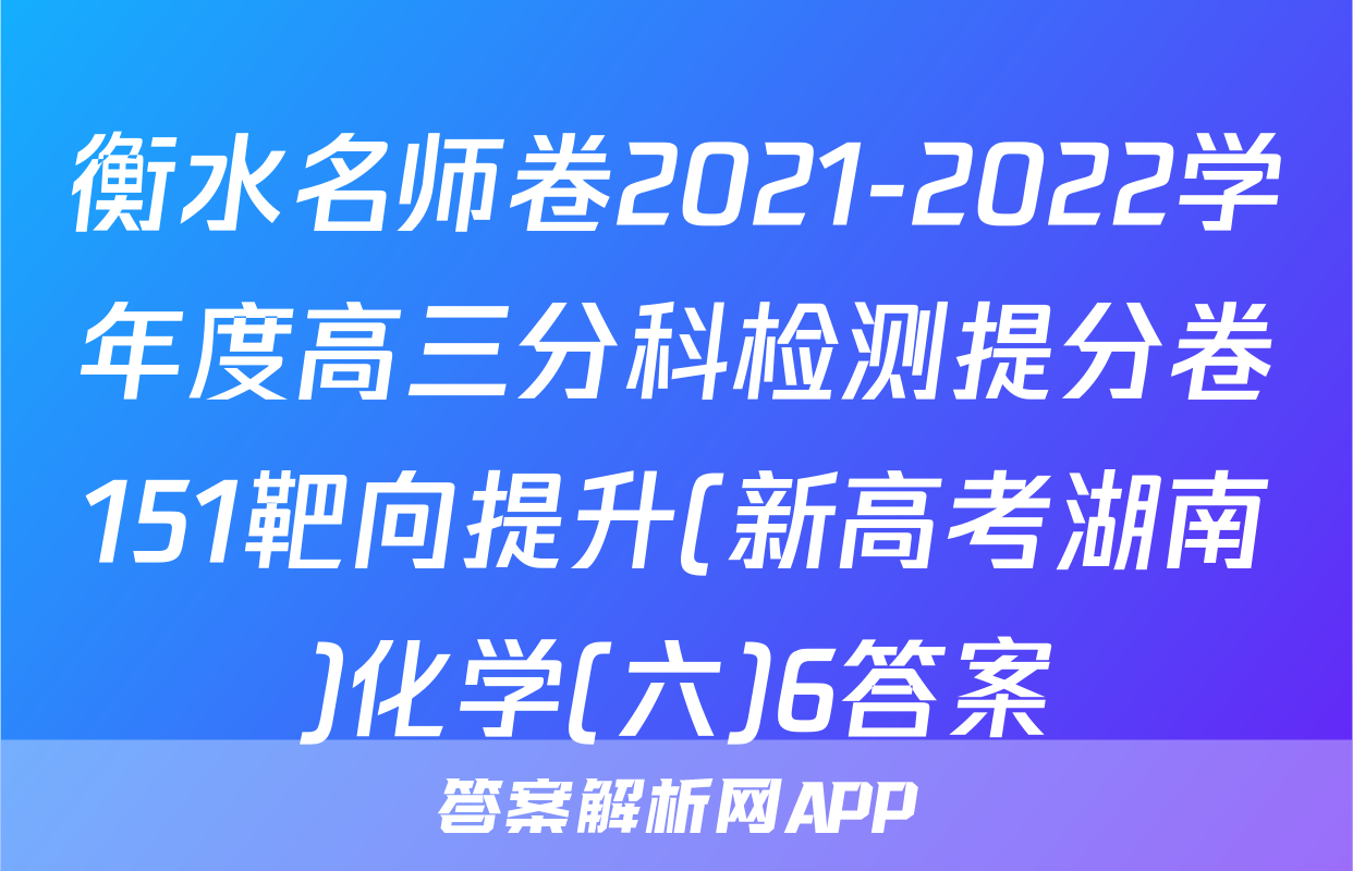 衡水名师卷2021-2022学年度高三分科检测提分卷151靶向提升(新高考湖南)化学(六)6答案