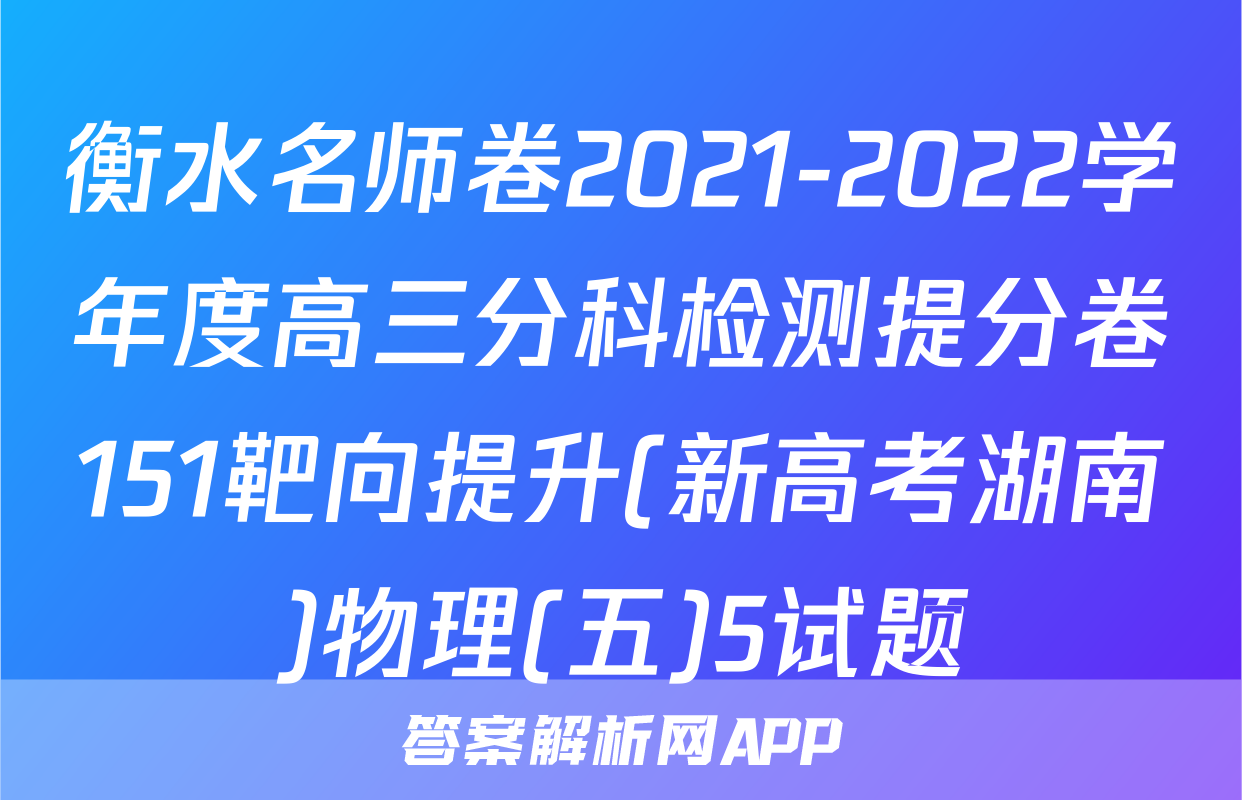 衡水名师卷2021-2022学年度高三分科检测提分卷151靶向提升(新高考湖南)物理(五)5试题