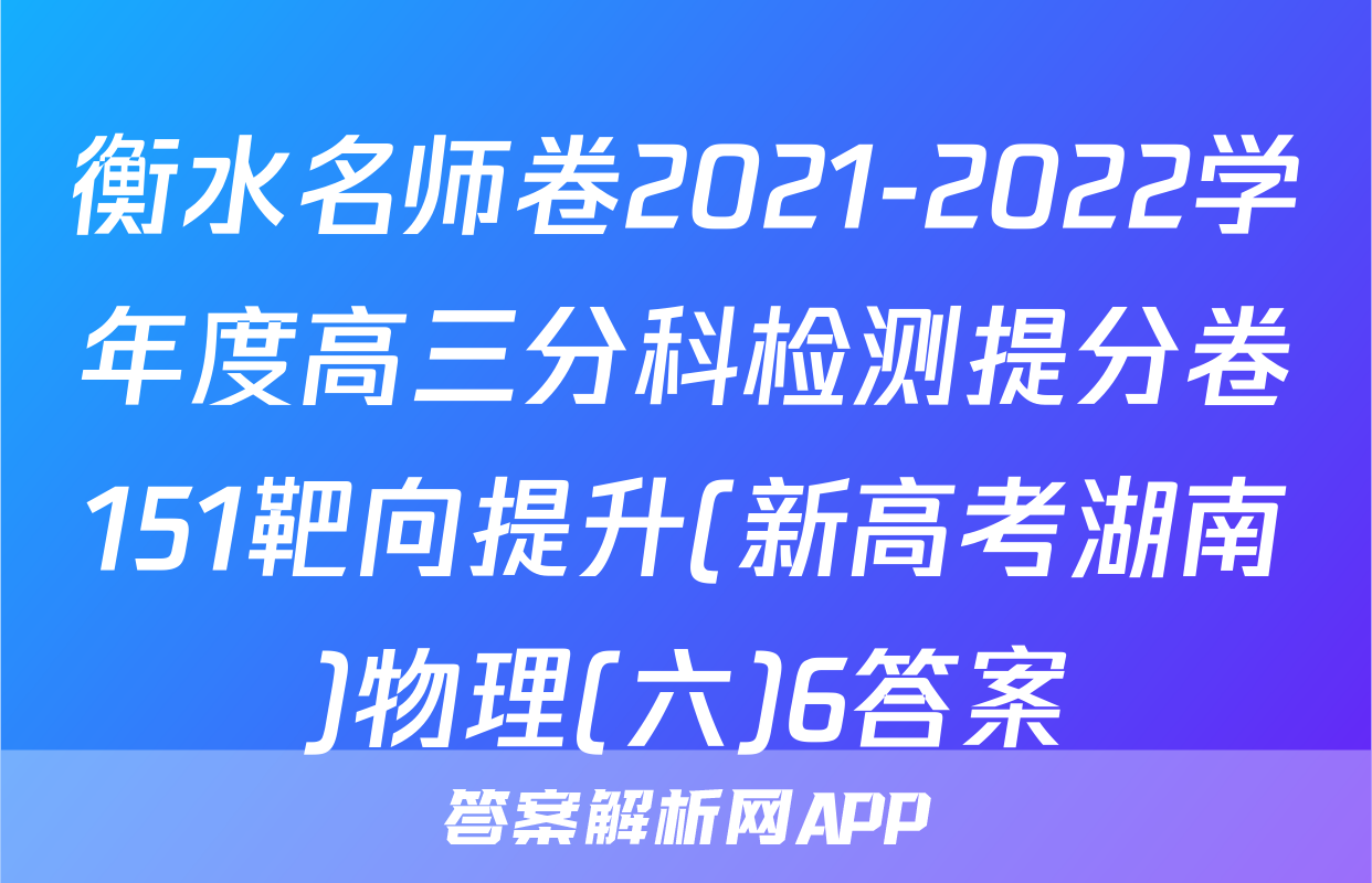 衡水名师卷2021-2022学年度高三分科检测提分卷151靶向提升(新高考湖南)物理(六)6答案