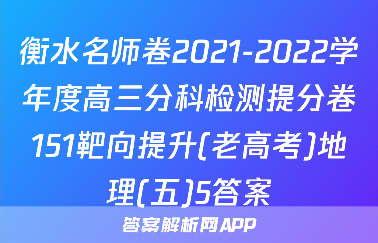 衡水名师卷2021-2022学年度高三分科检测提分卷151靶向提升(老高考)地理(五)5答案